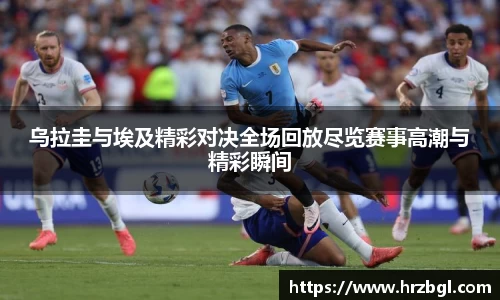 乌拉圭与埃及精彩对决全场回放尽览赛事高潮与精彩瞬间