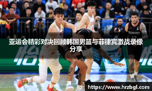 亚运会精彩对决回顾韩国男篮与菲律宾激战录像分享